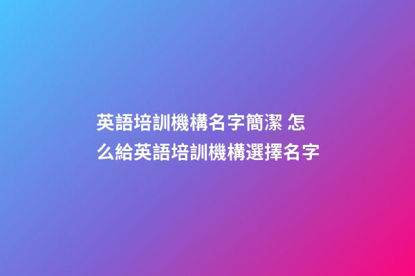 英語培訓機構名字簡潔 怎么給英語培訓機構選擇名字-第1張-公司起名-玄機派